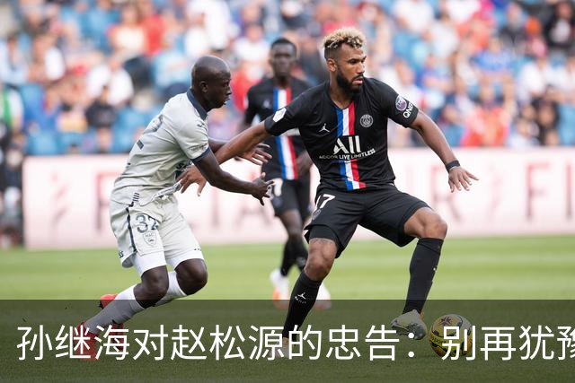 孙继海对赵松源的忠告：别再犹豫，迅速投身职业足球