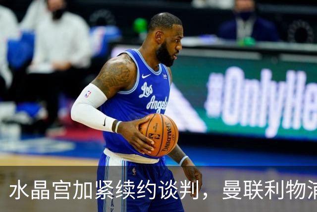 水晶宫加紧续约谈判，曼联利物浦虎视眈眈